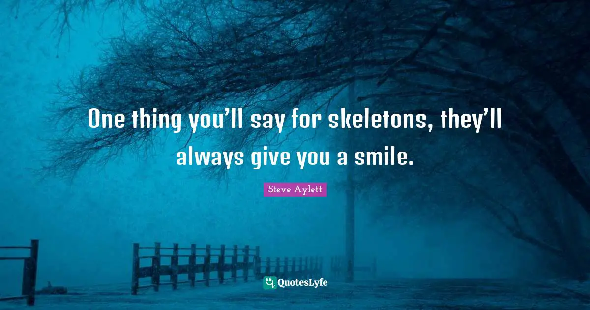 Skeletons Quotes: "One thing you’ll say for skeletons, they’ll always give you a smile."
