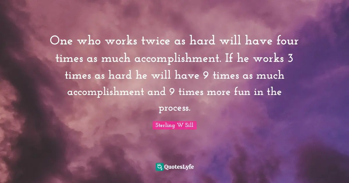 One who works twice as hard will have four times as much accomplishment. If he works 3 times as hard he will have 9 times as much accomplishment and 9 times more fun in the process.