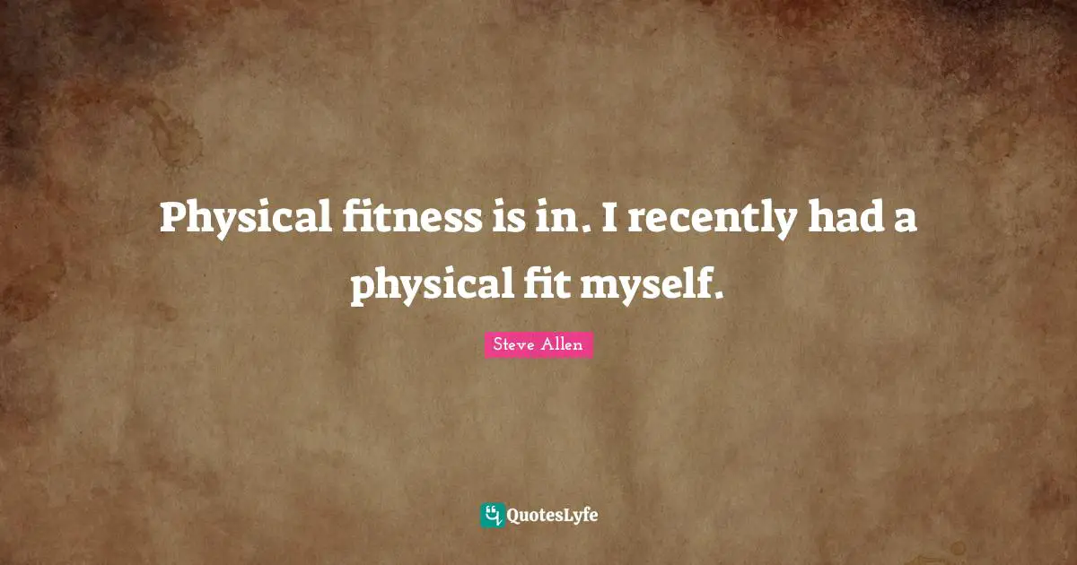 Physical fitness is in. I recently had a physical fit myself.