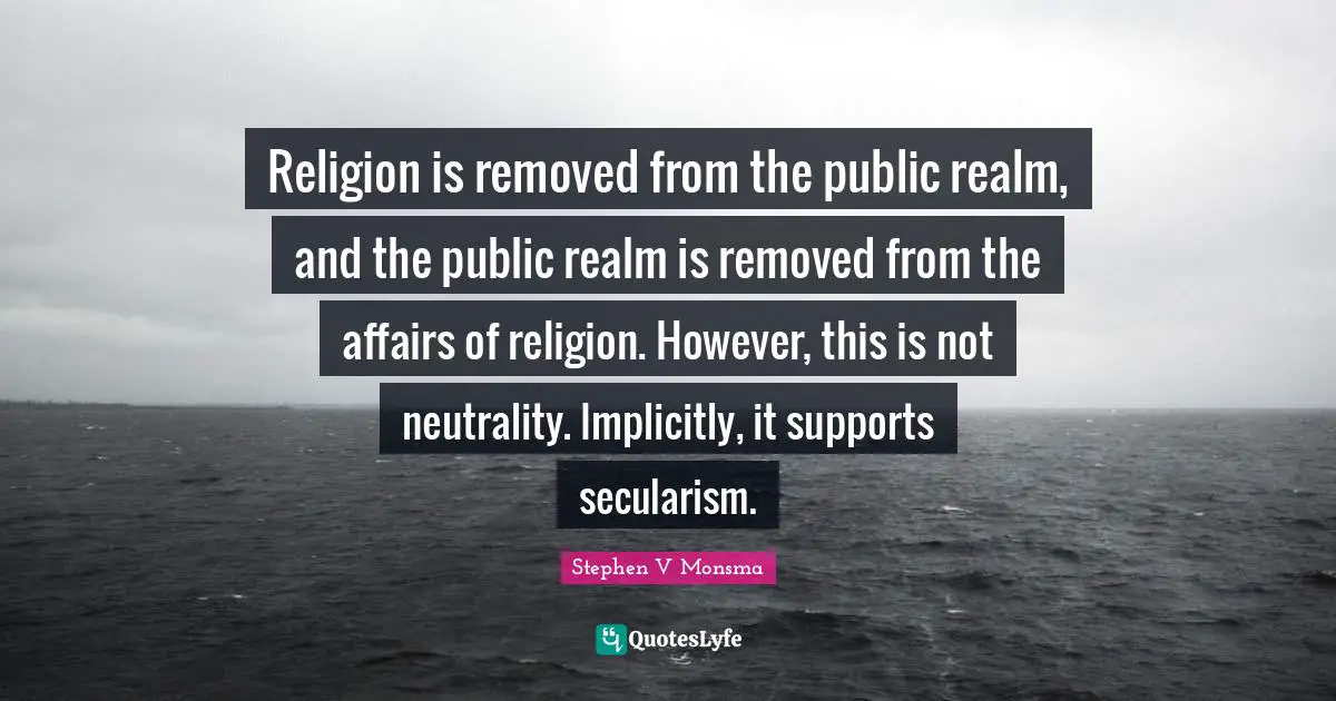 Secularism Quotes: "Religion is removed from the public realm, and the public realm is removed from the affairs of religion. However, this is not neutrality. Implicitly, it supports secularism."
