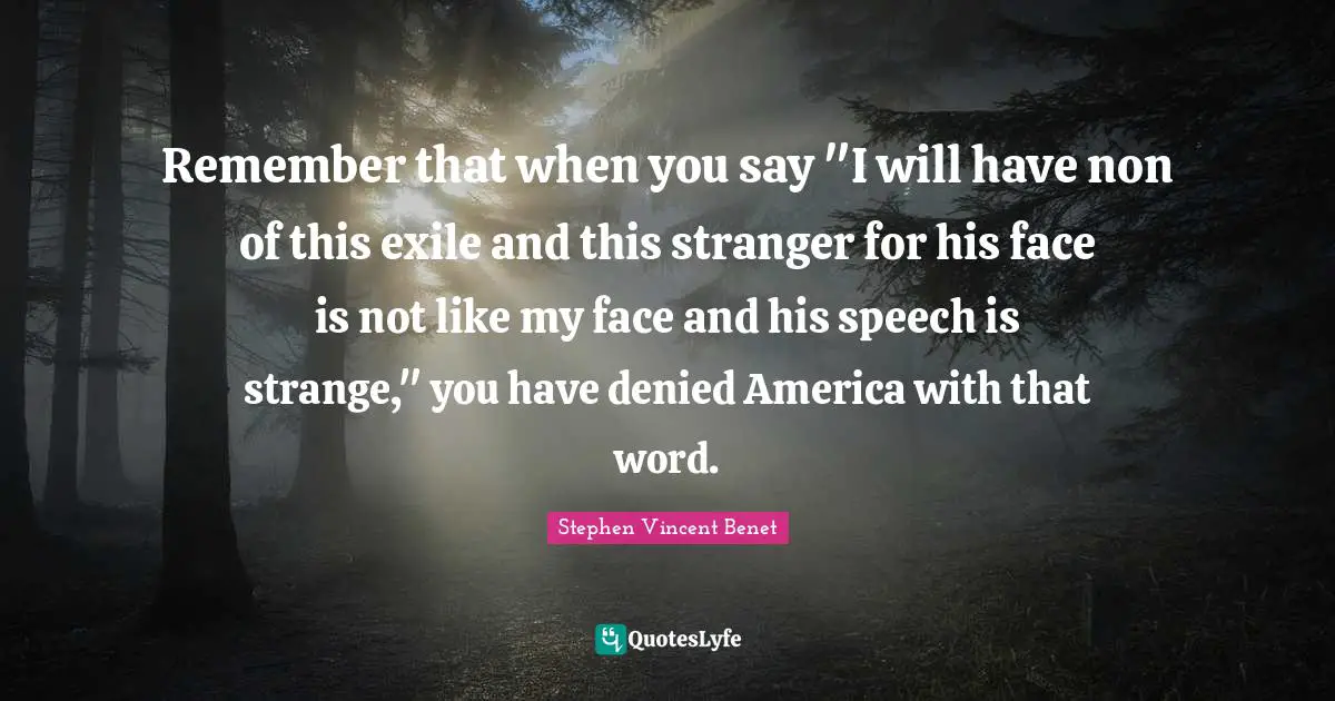Remember that when you say "I will have non of this exile and this stranger for his face is not like my face and his speech is strange," you have denied America with that word.