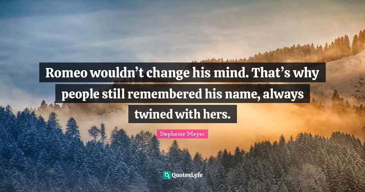 Romeo wouldn’t change his mind. That’s why people still remembered his name, always twined with hers.
