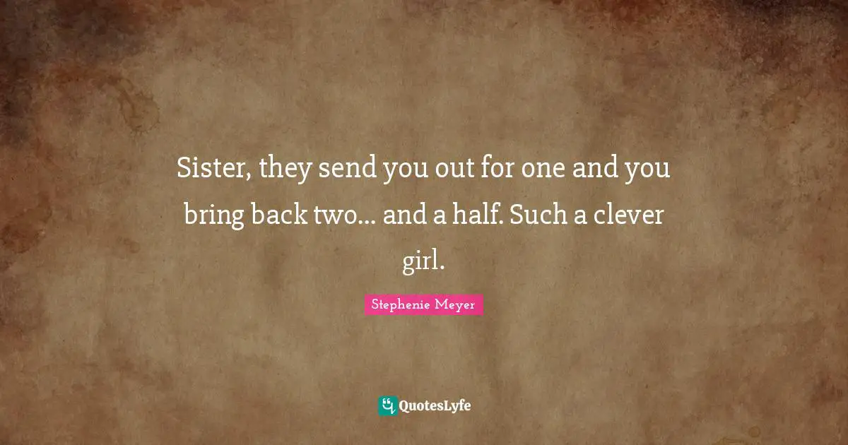 Sister, they send you out for one and you bring back two... and a half. Such a clever girl.