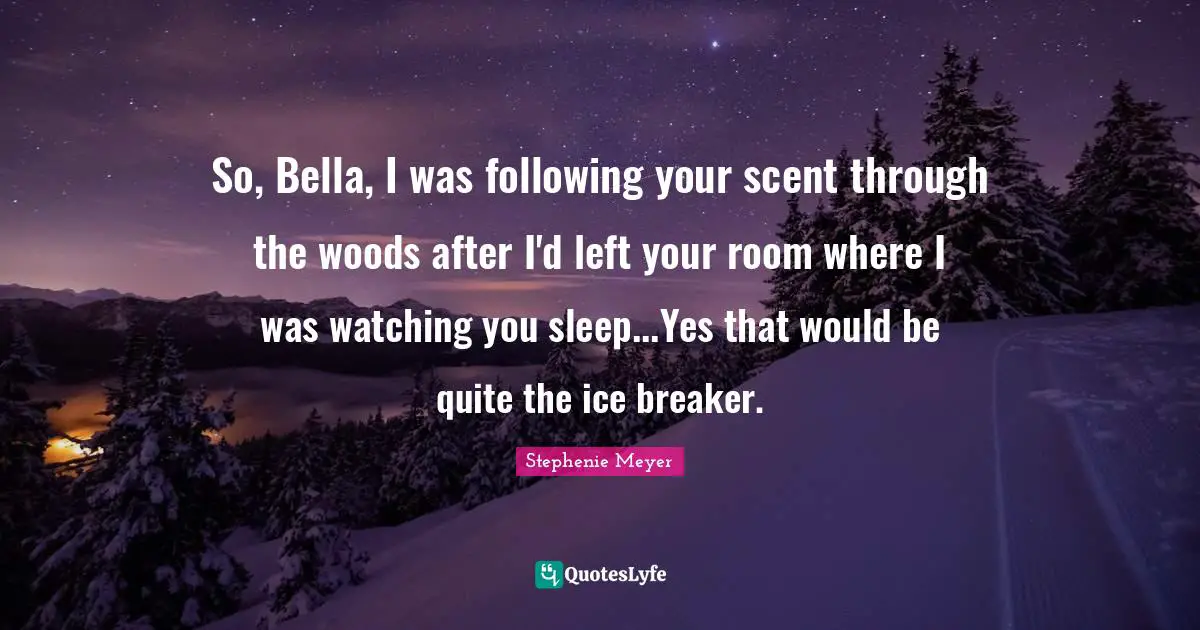 So, Bella, I was following your scent through the woods after I'd left your room where I was watching you sleep...Yes that would be quite the ice breaker.