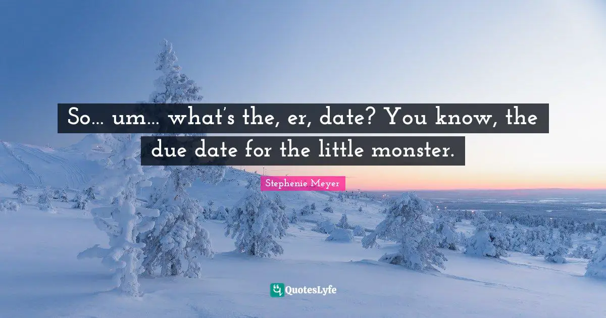 So… um… what’s the, er, date? You know, the due date for the little monster.