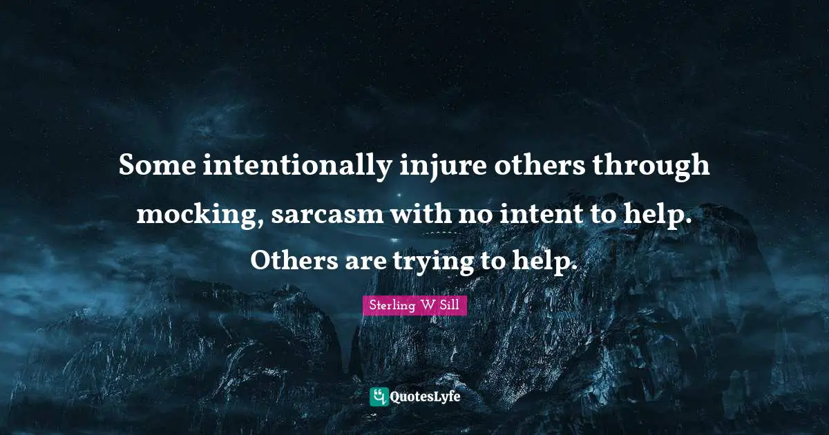 Some intentionally injure others through mocking, sarcasm with no intent to help. Others are trying to help.