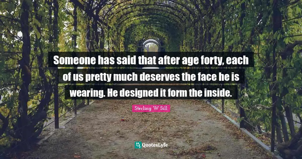 Someone has said that after age forty, each of us pretty much deserves the face he is wearing. He designed it form the inside.