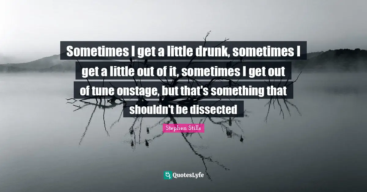 Sometimes I get a little drunk, sometimes I get a little out of it, sometimes I get out of tune onstage, but that's something that shouldn't be dissected