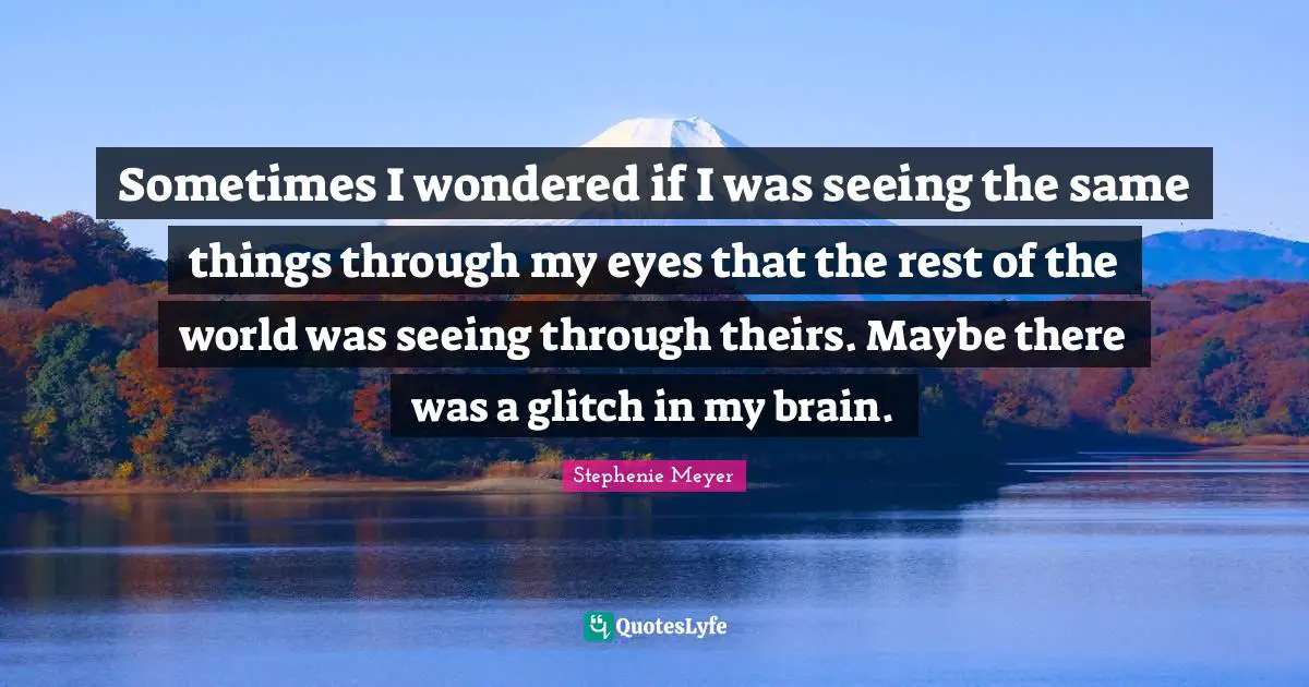 Stephenie Meyer Quotes: "Sometimes I wondered if I was seeing the same things through my eyes that the rest of the world was seeing through theirs. Maybe there was a glitch in my brain."