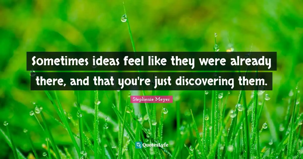 Sometimes ideas feel like they were already there, and that you're just discovering them.