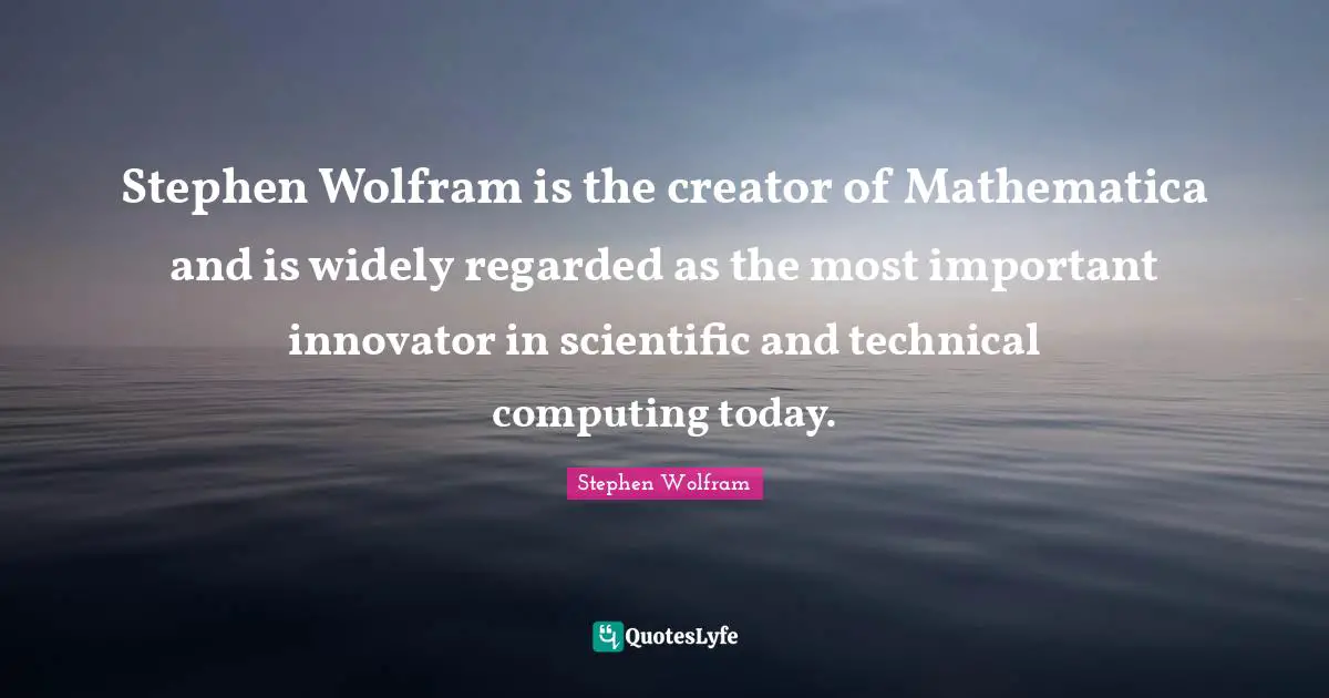 Stephen Wolfram is the creator of Mathematica and is widely regarded as the most important innovator in scientific and technical computing today.