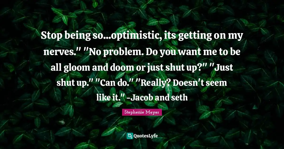 Stop being so...optimistic, its getting on my nerves." "No problem. Do you want me to be all gloom and doom or just shut up?" "Just shut up." "Can do." "Really? Doesn't seem like it." -Jacob and seth