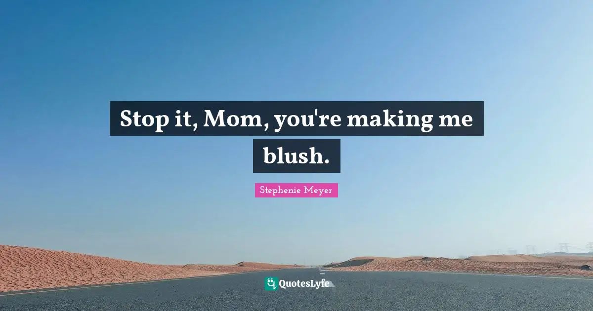 Stop it, Mom, you're making me blush.