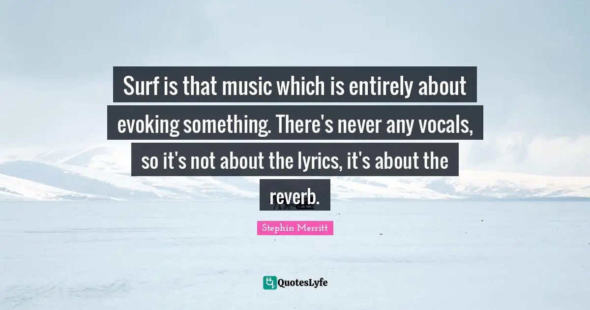 Surf is that music which is entirely about evoking something. There's never any vocals, so it's not about the lyrics, it's about the reverb.