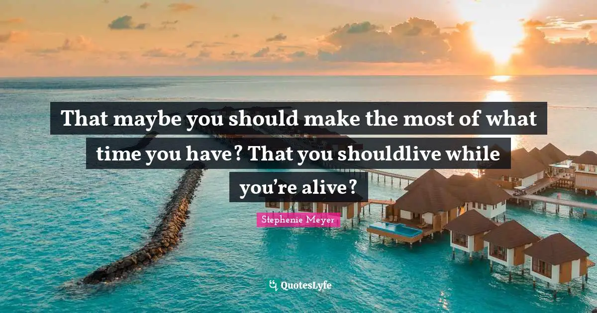 That maybe you should make the most of what time you have? That you shouldlive while you’re alive?