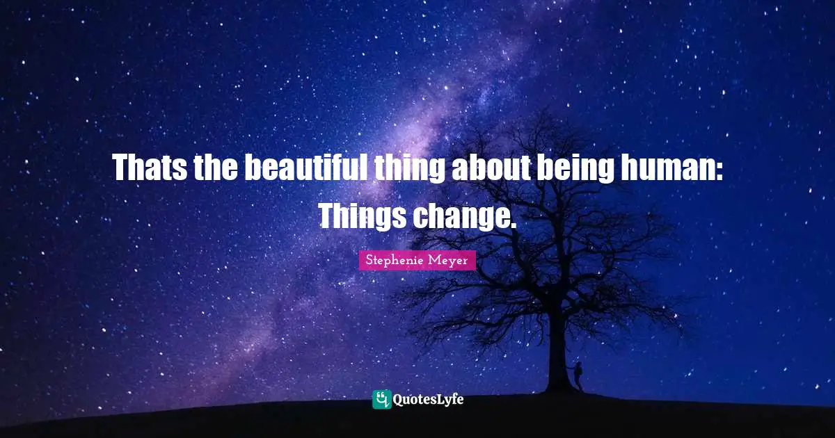 Thats the beautiful thing about being human: Things change.