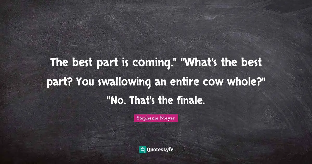 Stephenie Meyer Quotes: "The best part is coming." "What's the best part? You swallowing an entire cow whole?" "No. That's the finale."