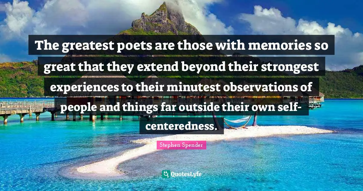 The greatest poets are those with memories so great that they extend beyond their strongest experiences to their minutest observations of people and things far outside their own self-centeredness.