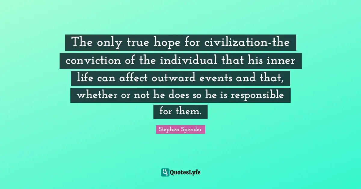 The only true hope for civilization-the conviction of the individual that his inner life can affect outward events and that, whether or not he does so he is responsible for them.