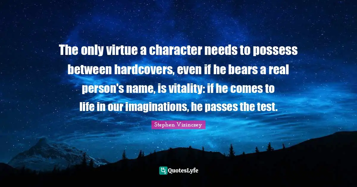 The only virtue a character needs to possess between hardcovers, even if he bears a real person's name, is vitality: if he comes to life in our imaginations, he passes the test.