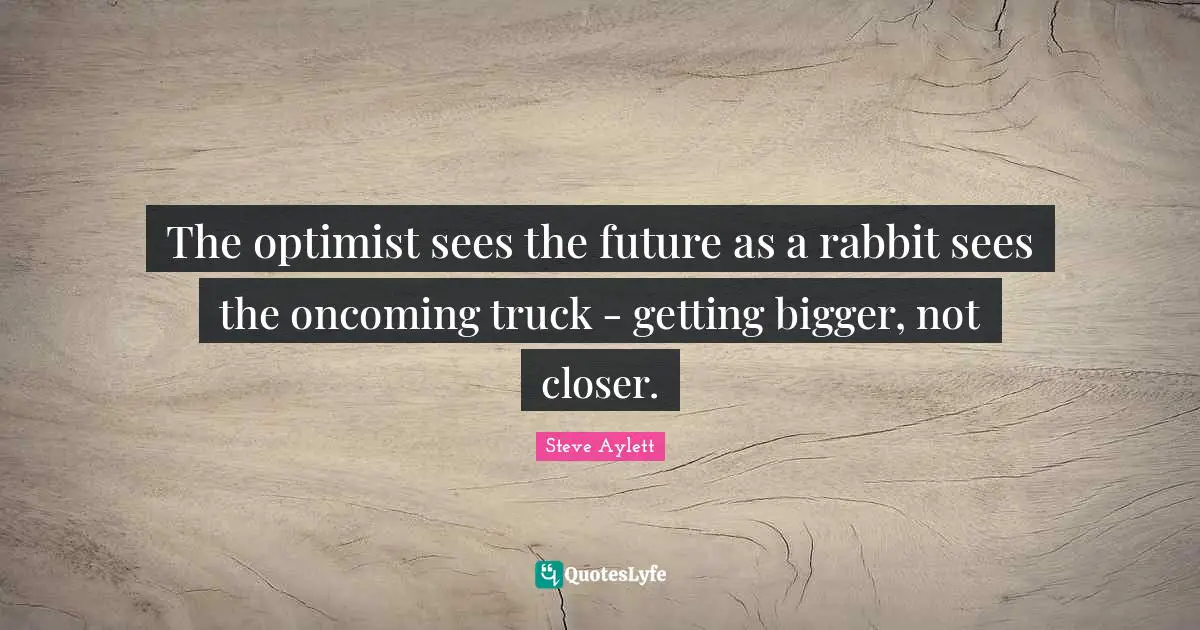 The optimist sees the future as a rabbit sees the oncoming truck - getting bigger, not closer.
