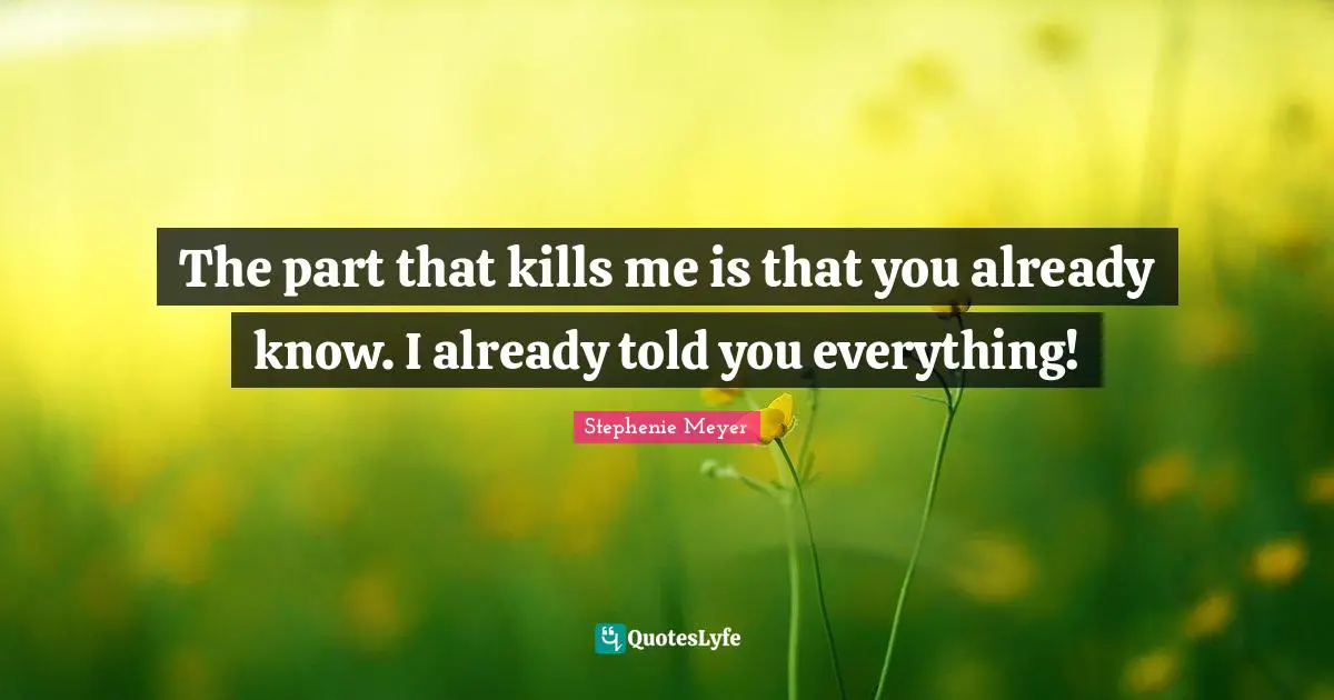 Stephenie Meyer Quotes: "The part that kills me is that you already know. I already told you everything!"