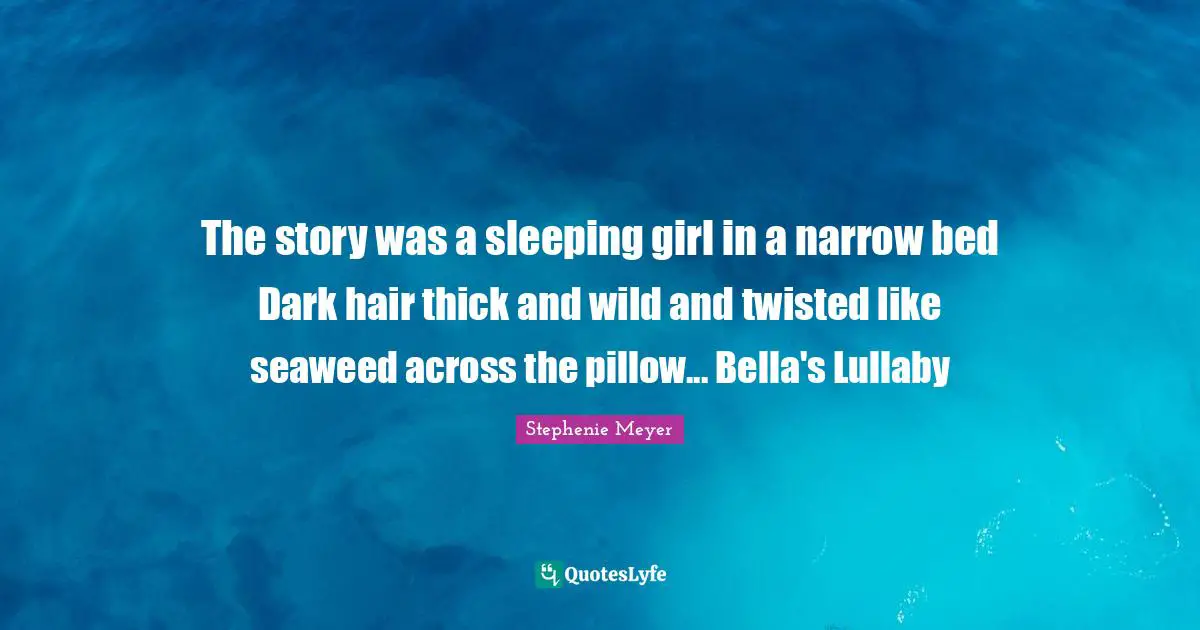 Lullaby Quotes: "The story was a sleeping girl in a narrow bed Dark hair thick and wild and twisted like seaweed across the pillow... Bella's Lullaby"