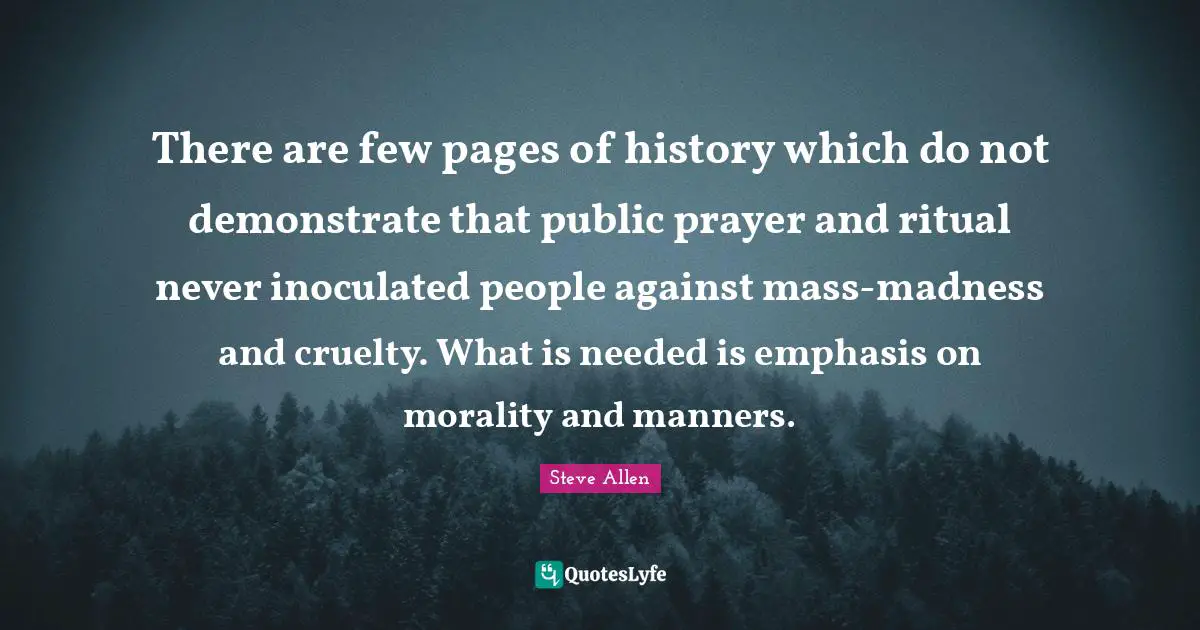 There are few pages of history which do not demonstrate that public prayer and ritual never inoculated people against mass-madness and cruelty. What is needed is emphasis on morality and manners.