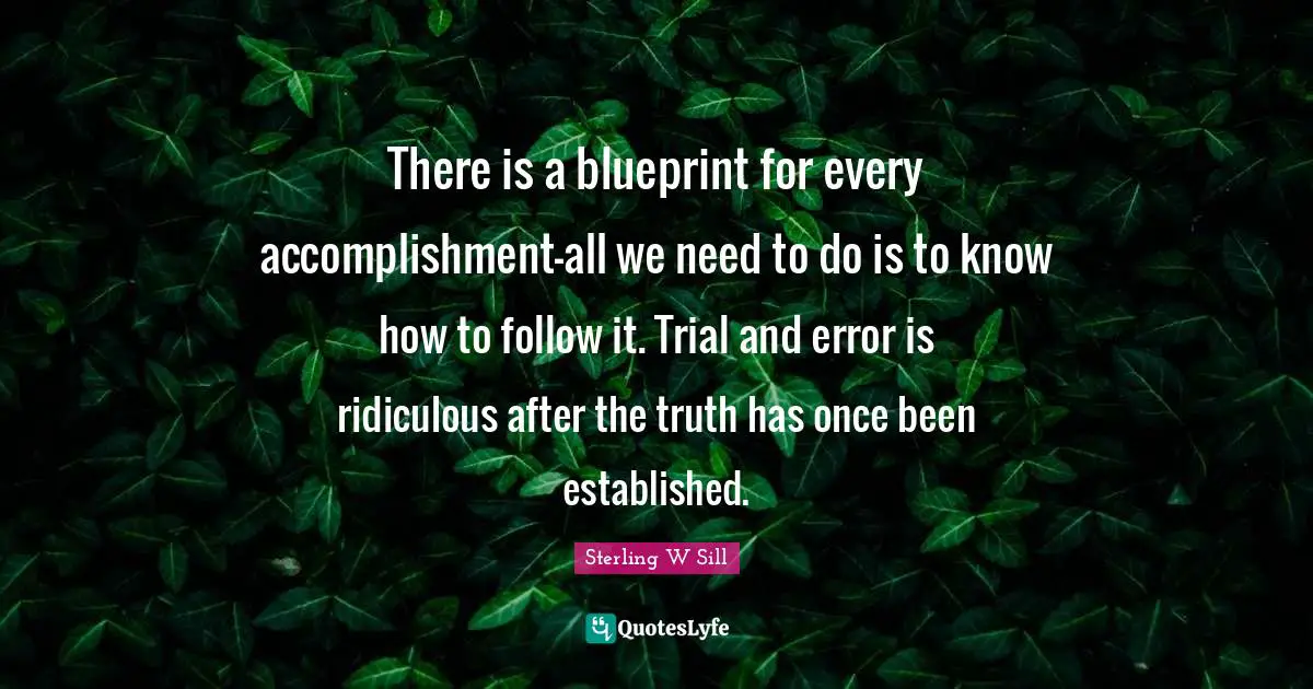 There is a blueprint for every accomplishment-all we need to do is to know how to follow it. Trial and error is ridiculous after the truth has once been established.