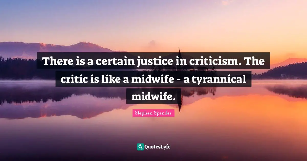 There is a certain justice in criticism. The critic is like a midwife - a tyrannical midwife.
