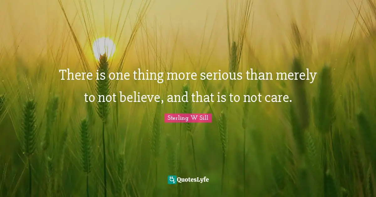 There is one thing more serious than merely to not believe, and that is to not care.