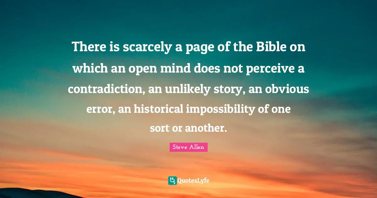 There is scarcely a page of the Bible on which an open mind does not perceive a contradiction, an unlikely story, an obvious error, an historical impossibility of one sort or another.