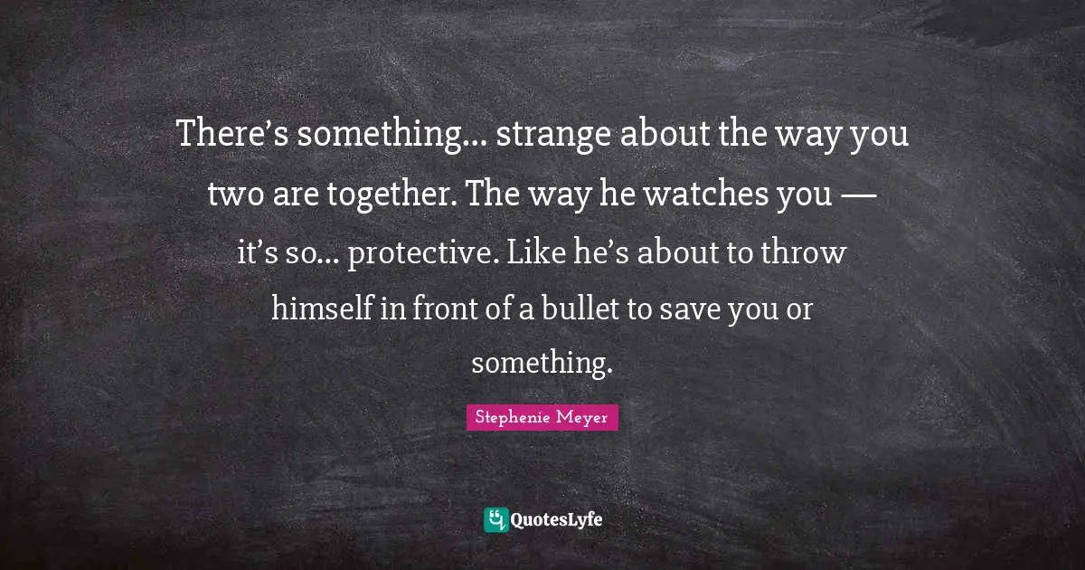 There’s something… strange about the way you two are together. The way he watches you — it’s so… protective. Like he’s about to throw himself in front of a bullet to save you or something.