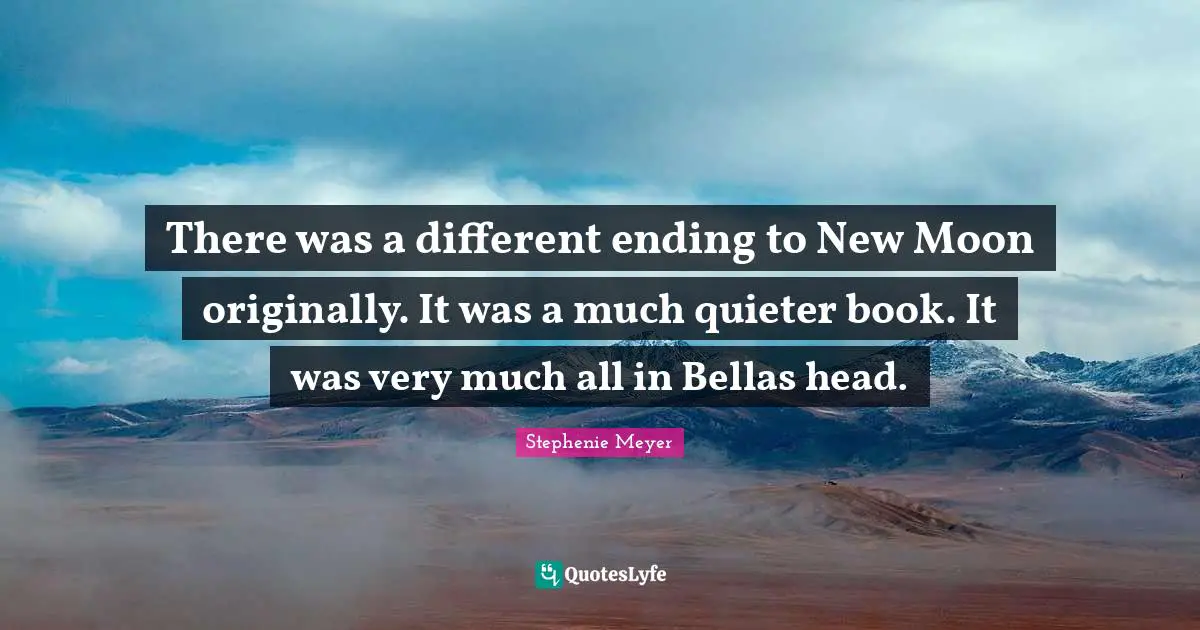 There was a different ending to New Moon originally. It was a much quieter book. It was very much all in Bellas head.