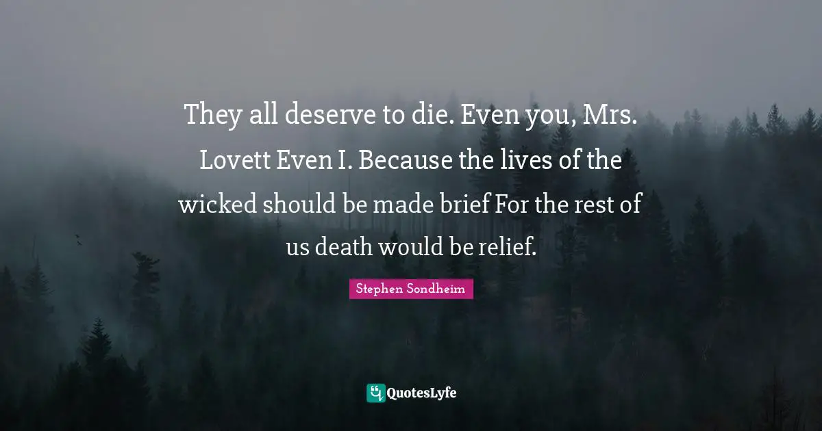 They all deserve to die. Even you, Mrs. Lovett Even I. Because the lives of the wicked should be made brief For the rest of us death would be relief.