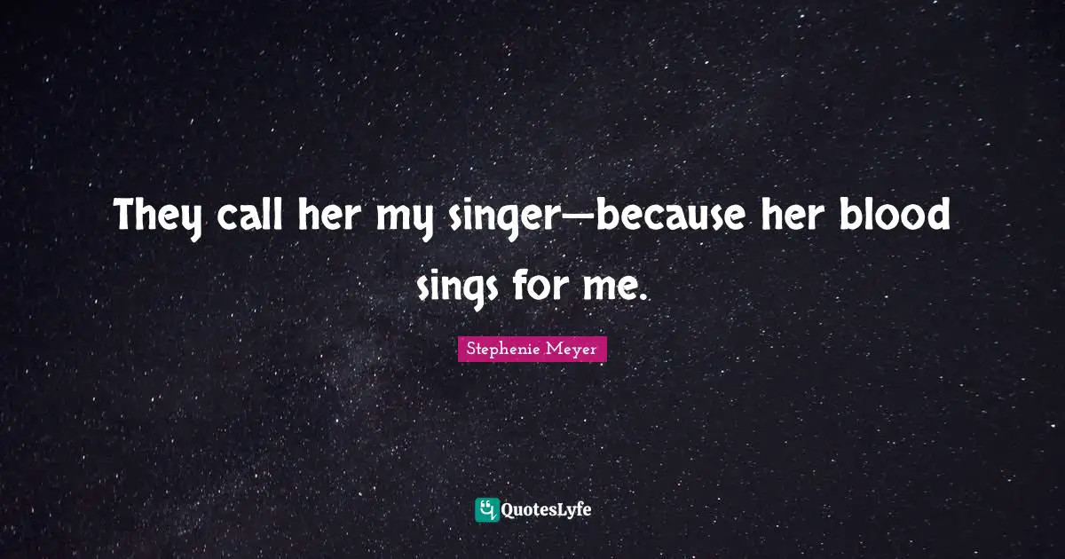 Stephenie Meyer Quotes: "They call her my singer—because her blood sings for me."