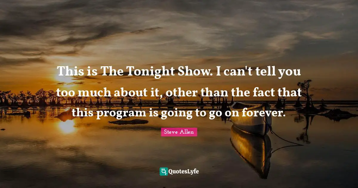 This is The Tonight Show. I can't tell you too much about it, other than the fact that this program is going to go on forever.