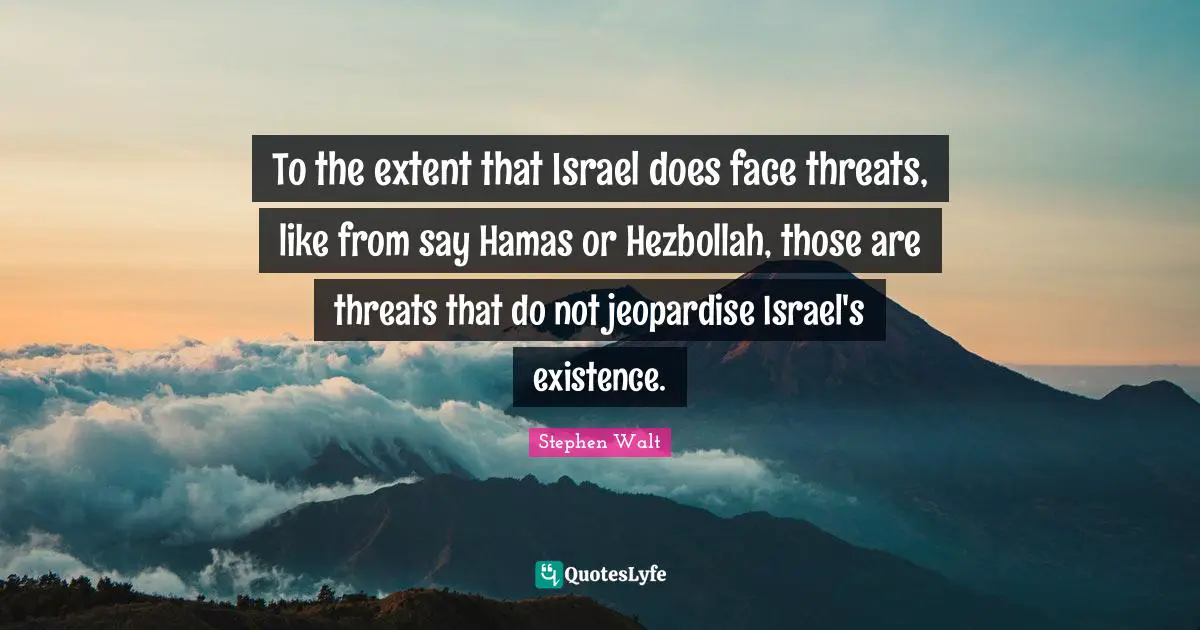 To the extent that Israel does face threats, like from say Hamas or Hezbollah, those are threats that do not jeopardise Israel's existence.