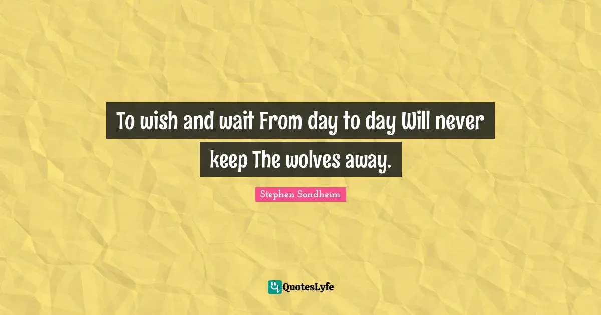To wish and wait From day to day Will never keep The wolves away.