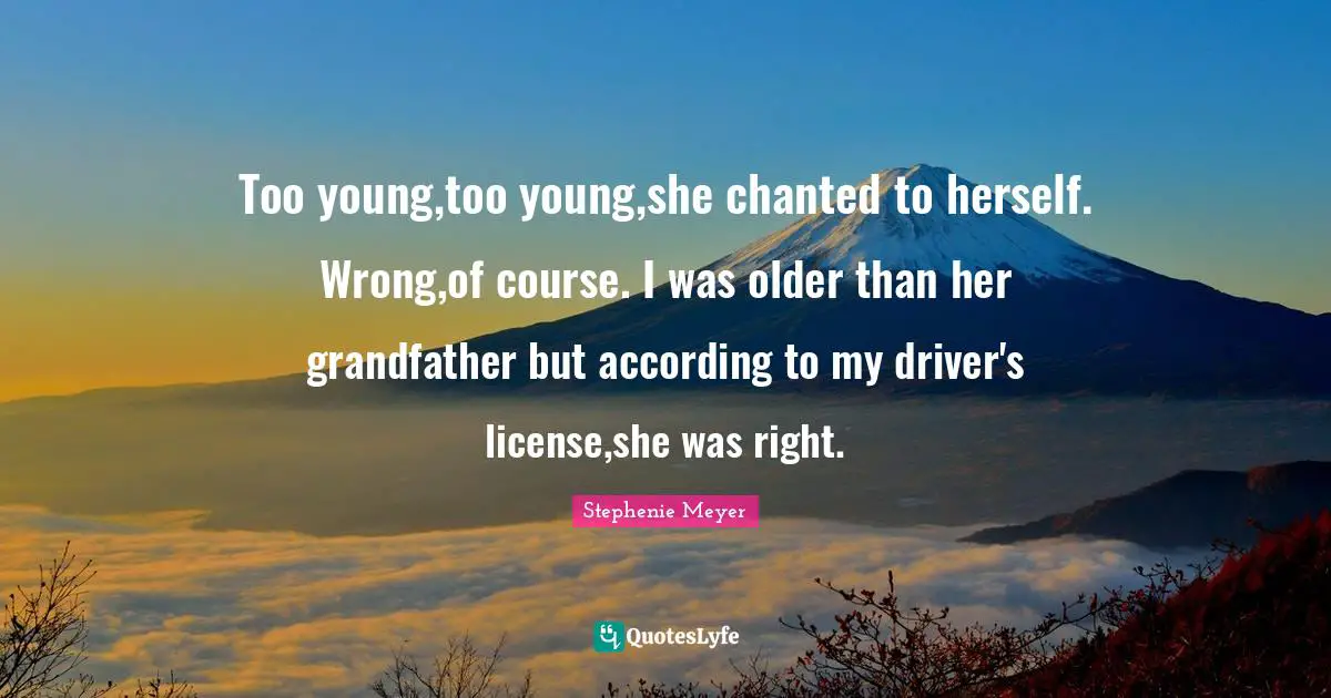 Too young,too young,she chanted to herself. Wrong,of course. I was older than her grandfather but according to my driver's license,she was right.