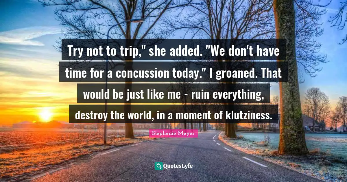 Try not to trip," she added. "We don't have time for a concussion today." I groaned. That would be just like me - ruin everything, destroy the world, in a moment of klutziness.