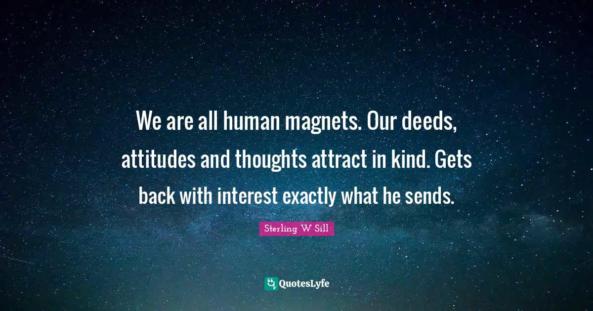 We are all human magnets. Our deeds, attitudes and thoughts attract in kind. Gets back with interest exactly what he sends.