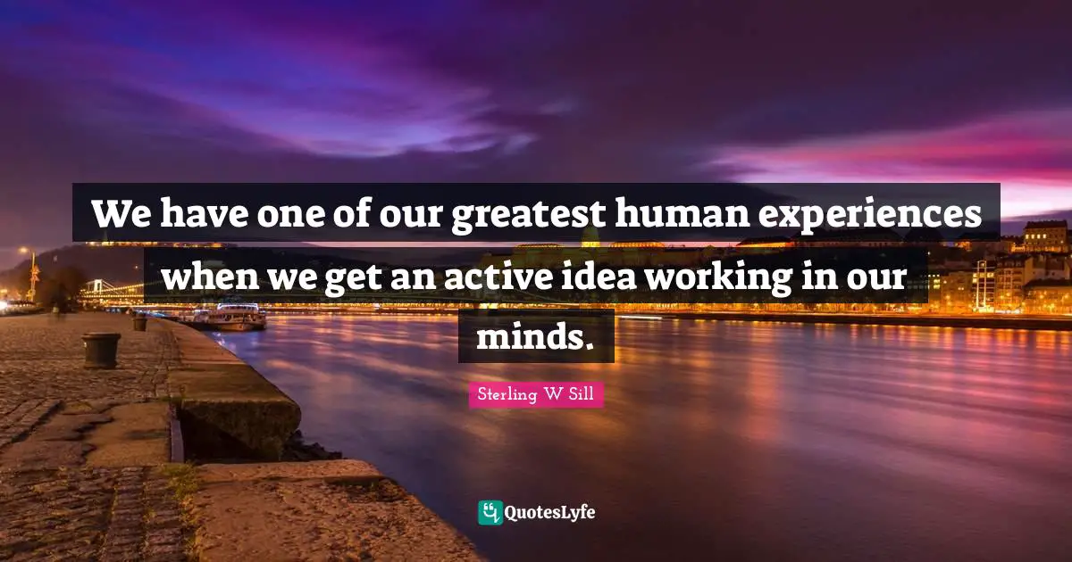 We have one of our greatest human experiences when we get an active idea working in our minds.