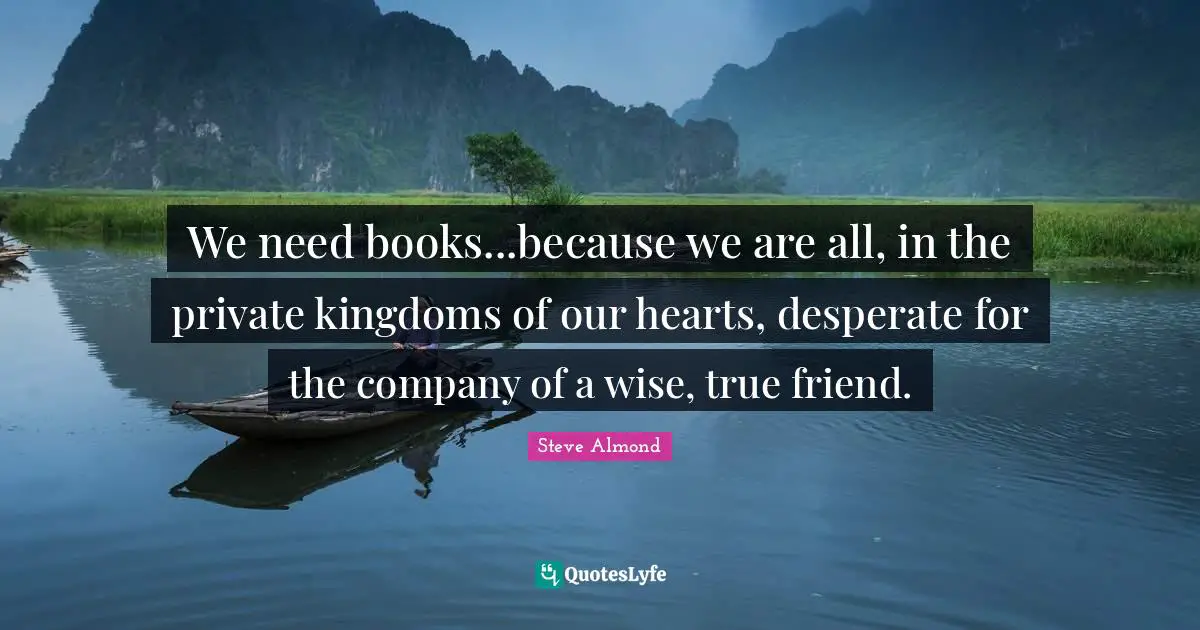 True Friend Quotes: "We need books...because we are all, in the private kingdoms of our hearts, desperate for the company of a wise, true friend."