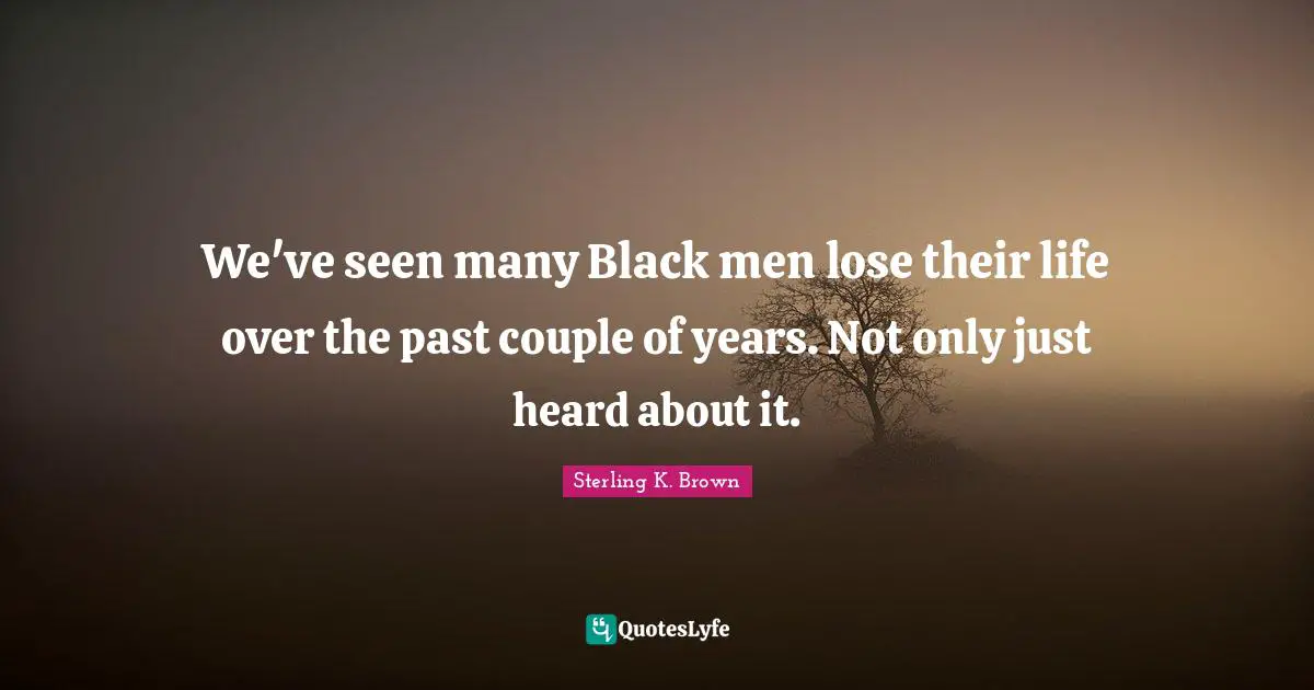We've seen many Black men lose their life over the past couple of years. Not only just heard about it.