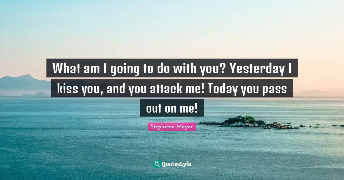 What am I going to do with you? Yesterday I kiss you, and you attack me! Today you pass out on me!