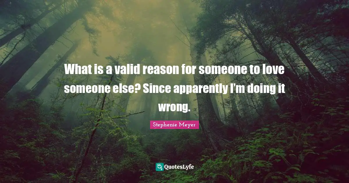 Twilight Quotes: "What is a valid reason for someone to love someone else? Since apparently I’m doing it wrong."