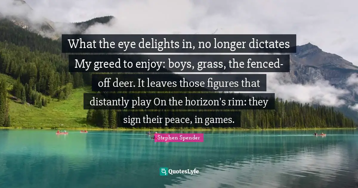 What the eye delights in, no longer dictates My greed to enjoy: boys, grass, the fenced-off deer. It leaves those figures that distantly play On the horizon's rim: they sign their peace, in games.