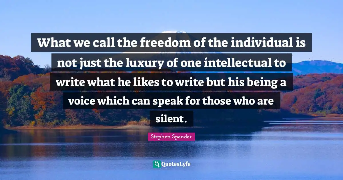 What we call the freedom of the individual is not just the luxury of one intellectual to write what he likes to write but his being a voice which can speak for those who are silent.