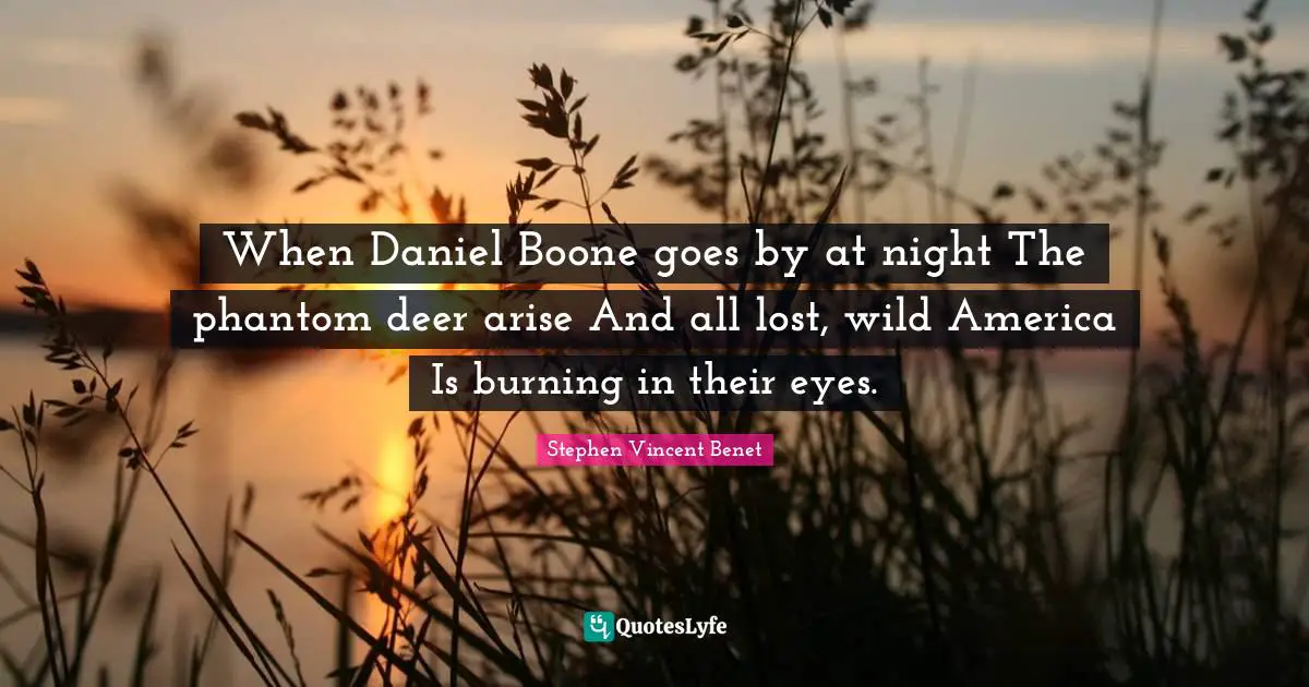 When Daniel Boone goes by at night The phantom deer arise And all lost, wild America Is burning in their eyes.